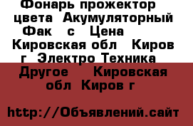 Фонарь прожектор 4 цвета .Акумуляторный.Фак 3 с › Цена ­ 400 - Кировская обл., Киров г. Электро-Техника » Другое   . Кировская обл.,Киров г.